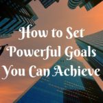 How to Set Powerful Goals You Can Achieve